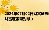 2024年07月02日财富证券聚财版行情（2024年07月02日财富证券聚财版）