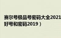 赛尔号极品号密码大全2021（2024年07月02日赛尔号游戏好号和密码2019）