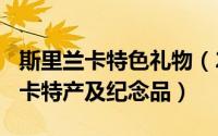 斯里兰卡特色礼物（2024年07月02日斯里兰卡特产及纪念品）