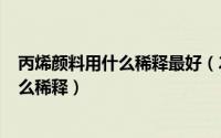 丙烯颜料用什么稀释最好（2024年07月02日丙烯颜料用什么稀释）