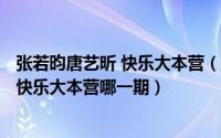 张若昀唐艺昕 快乐大本营（2024年07月02日唐艺昕张若昀快乐大本营哪一期）