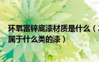 环氧富锌底漆材质是什么（2024年07月03日环氧富锌底漆属于什么类的漆）