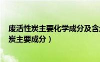 废活性炭主要化学成分及含量??（2024年07月03日废活性炭主要成分）