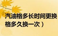 汽油格多长时间更换（2024年07月03日汽油格多久换一次）