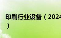 印刷行业设备（2024年07月03日印刷机设备）