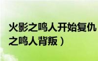 火影之鸣人开始复仇（2024年07月04日火影之鸣人背叛）