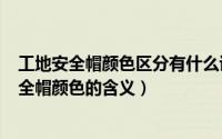 工地安全帽颜色区分有什么讲究（2024年07月04日工地安全帽颜色的含义）