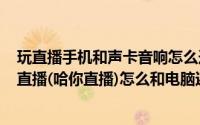 玩直播手机和声卡音响怎么连接（2024年07月04日用手机直播(哈你直播)怎么和电脑还有外置声卡连接）