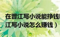 在晋江写小说能挣钱吗（2024年07月04日晋江写小说怎么赚钱）