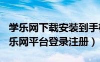 学乐网下载安装到手机（2024年07月04日学乐网平台登录注册）