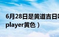 6月28日是黄道吉日吗（2024年07月05日ckplayer黄色）