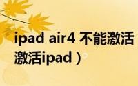 ipad air4 不能激活（2024年07月05日无法激活ipad）