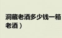 洞藏老酒多少钱一箱（2024年07月05日洞藏老酒）