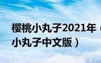 樱桃小丸子2021年（2024年07月05日樱桃小丸子中文版）