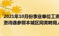 2021年10月份事业单位工资调整标准（2024年07月05日工资待遇参照本城区同类聘用人员标准执行）