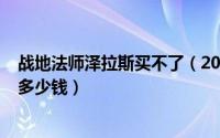 战地法师泽拉斯买不了（2024年07月05日战地法师泽拉斯多少钱）