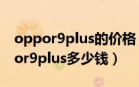 oppor9plus的价格（2024年07月05日oppor9plus多少钱）