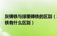 灰铸铁与球墨铸铁的区别（2024年07月05日灰铁与球磨铸铁有什么区别）