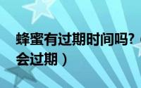 蜂蜜有过期时间吗?（2024年07月06日蜂蜜会过期）