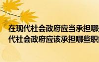 在现代社会政府应当承担哪些职能（2024年07月06日在现代社会政府应该承担哪些职能）