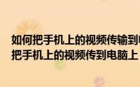 如何把手机上的视频传输到电脑上（2024年07月06日怎样把手机上的视频传到电脑上）