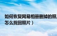 如何恢复网易相册删掉的照片（2024年07月06日网易相册怎么找回照片）