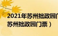 2021年苏州拙政园门票（2024年07月06日苏州拙政园门票）