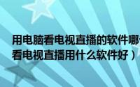 用电脑看电视直播的软件哪个好（2024年07月06日电脑上看电视直播用什么软件好）