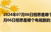 2024年07月06日相思是哪个电视剧的主题曲呢（2024年07月06日相思是哪个电视剧的主题曲）