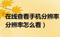 在线查看手机分辨率（2024年07月07日手机分辨率怎么看）