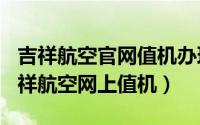 吉祥航空官网值机办理（2024年07月07日吉祥航空网上值机）