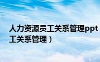 人力资源员工关系管理ppt（2024年07月07日人力资源员工关系管理）