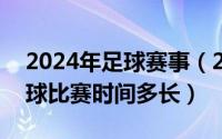 2024年足球赛事（2024年07月07日国际足球比赛时间多长）