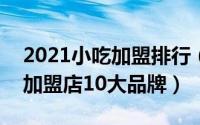 2021小吃加盟排行（2024年07月07日小吃加盟店10大品牌）