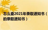 怎么查2021年录取通知书（2024年07月08日怎么查电子版的录取通知书）