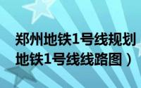 郑州地铁1号线规划（2024年07月08日郑州地铁1号线线路图）