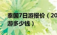 泰国7日游报价（2024年07月08日泰国6日游多少钱）