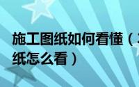 施工图纸如何看懂（2024年07月08日施工图纸怎么看）