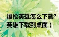 爆枪英雄怎么下载?（2024年07月08日爆枪英雄下载到桌面）