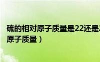 硫的相对原子质量是22还是23（2024年07月08日硫的相对原子质量）