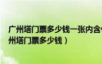 广州塔门票多少钱一张内含什么项目（2024年07月08日广州塔门票多少钱）