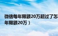 微信每年限额20万超过了怎么办（2024年07月08日微信一年限额20万）