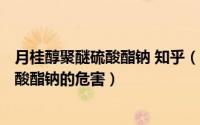 月桂醇聚醚硫酸酯钠 知乎（2024年07月09日月桂醇聚醚硫酸酯钠的危害）