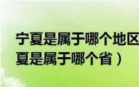 宁夏是属于哪个地区?（2024年07月09日宁夏是属于哪个省）