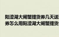 阳澄湖大闸蟹提货券几天送到（2024年07月09日大闸蟹礼券怎么用阳澄湖大闸蟹提货券）