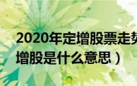 2020年定增股票走势（2024年07月09日定增股是什么意思）