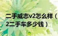 二手威志v2怎么样（2024年07月09日威志v2二手车多少钱）