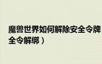 魔兽世界如何解除安全令牌（2024年07月09日魔兽世界安全令解绑）