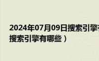 2024年07月09日搜索引擎有哪些版本（2024年07月09日搜索引擎有哪些）