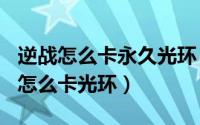 逆战怎么卡永久光环（2024年07月09日逆战怎么卡光环）